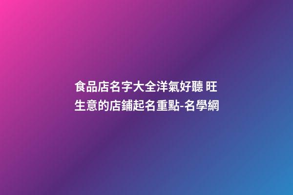 食品店名字大全洋氣好聽 旺生意的店鋪起名重點-名學網-第1張-店鋪起名-玄機派